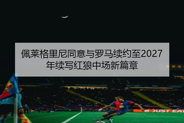 佩莱格里尼同意与罗马续约至2027年续写红狼中场新篇章